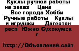 Куклы ручной работы на заказ  › Цена ­ 1 500 - Все города Хобби. Ручные работы » Куклы и игрушки   . Дагестан респ.,Южно-Сухокумск г.